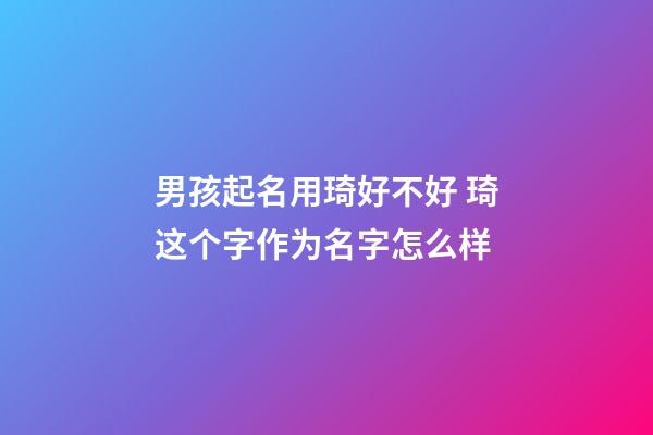 男孩起名用琦好不好 琦这个字作为名字怎么样